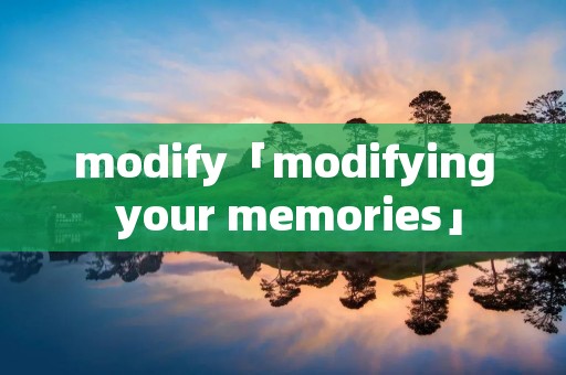 modify「modifying your memories」