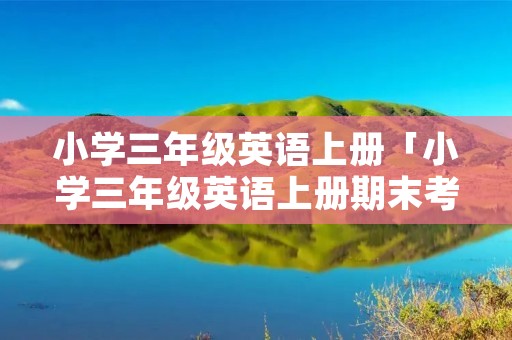 小学三年级英语上册「小学三年级英语上册期末考试试卷」