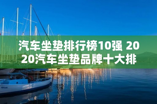 汽车坐垫排行榜10强 2020汽车坐垫品牌十大排行 汽车坐垫排行榜10强 2020汽车坐垫品牌十大排行
