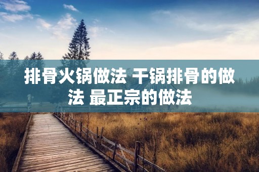 排骨火锅做法 干锅排骨的做法 最正宗的做法