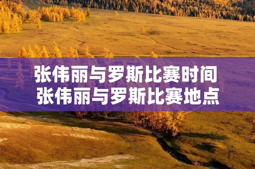 张伟丽与罗斯比赛时间 张伟丽与罗斯比赛地点