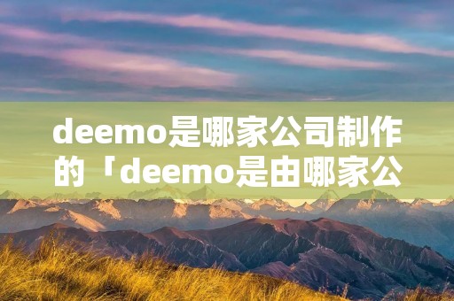 deemo是哪家公司制作的「deemo是由哪家公司作品」