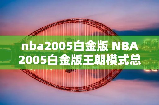 nba2005白金版 NBA2005白金版王朝模式总共多少赛季