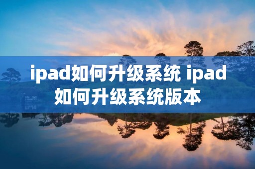 ipad如何升级系统 ipad如何升级系统版本 ipad如何升级系统 ipad如何升级系统版本