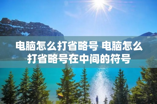 电脑怎么打省略号 电脑怎么打省略号在中间的符号