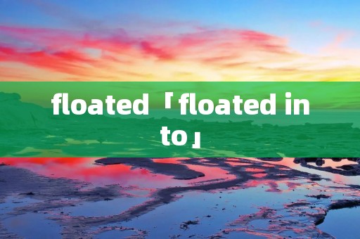 floated「floated into」