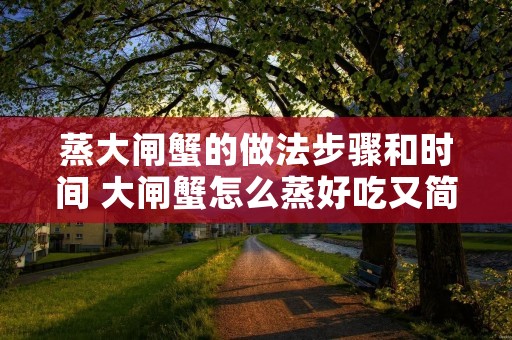 蒸大闸蟹的做法步骤和时间 大闸蟹怎么蒸好吃又简单视频教程