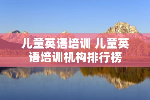 儿童英语培训 儿童英语培训机构排行榜 儿童英语培训 儿童英语培训机构排行榜