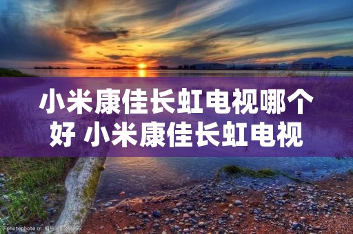 小米康佳长虹电视哪个好 小米康佳长虹电视哪个好一点