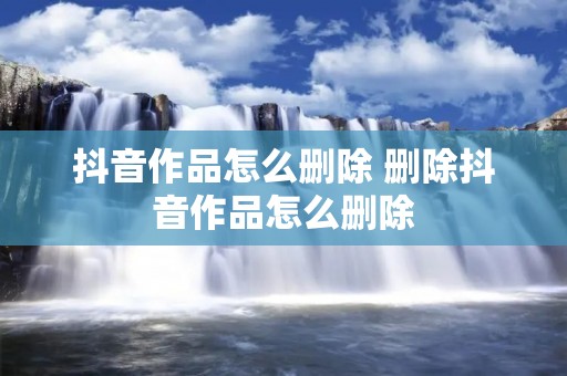 抖音作品怎么删除 删除抖音作品怎么删除