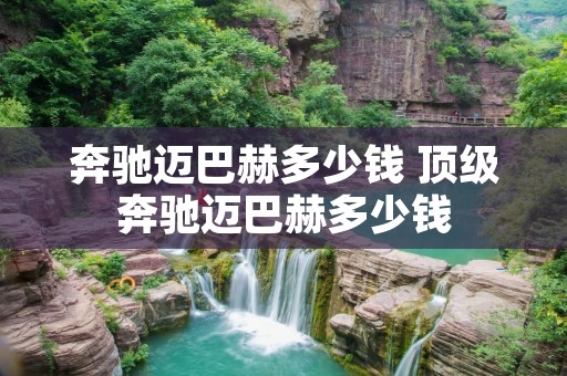 奔驰迈巴赫多少钱 顶级奔驰迈巴赫多少钱