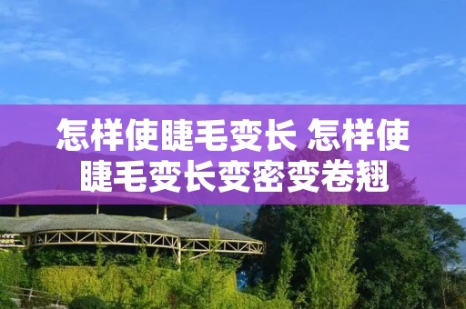 怎样使睫毛变长 怎样使睫毛变长变密变卷翘 怎样使睫毛变长 怎样使睫毛变长变密变卷翘
