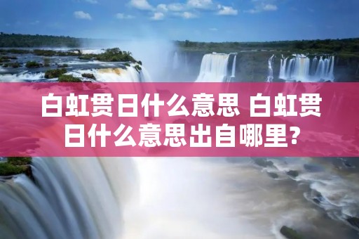 白虹贯日什么意思 白虹贯日什么意思出自哪里? 白虹贯日什么意思 白虹贯日什么意思出自哪里?