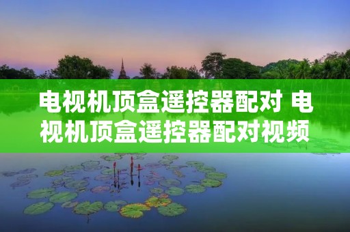 电视机顶盒遥控器配对 电视机顶盒遥控器配对视频