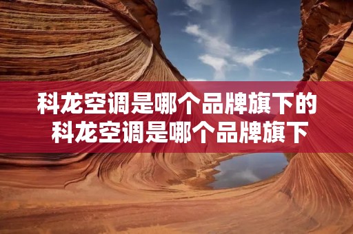 科龙空调是哪个品牌旗下的 科龙空调是哪个品牌旗下的车