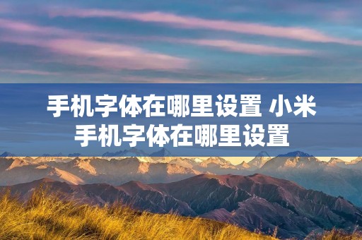 手机字体在哪里设置 小米手机字体在哪里设置 手机字体在哪里设置 小米手机字体在哪里设置