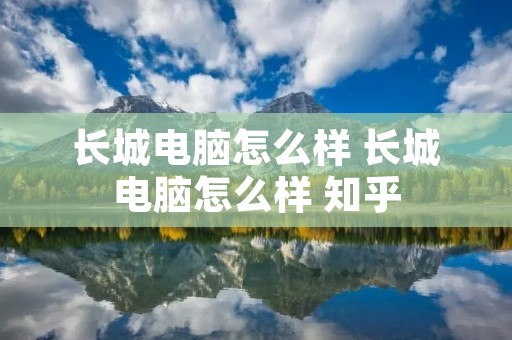 长城电脑怎么样 长城电脑怎么样 知乎