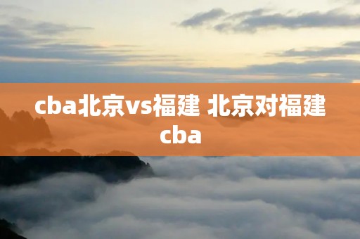 cba北京vs福建 北京对福建cba