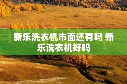 新乐洗衣机市面还有吗 新乐洗衣机好吗