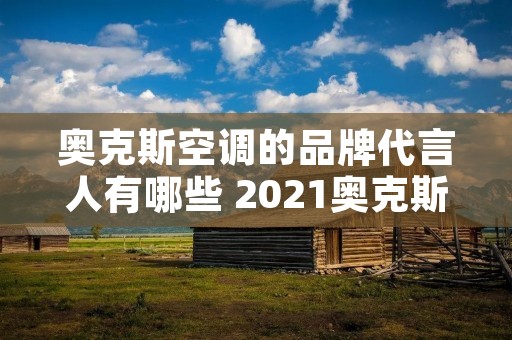 奥克斯空调的品牌代言人有哪些 2021奥克斯代言人