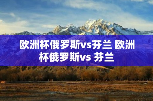 欧洲杯俄罗斯vs芬兰 欧洲杯俄罗斯vs 芬兰