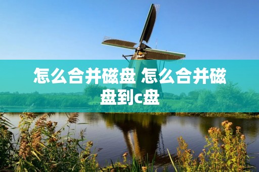 怎么合并磁盘 怎么合并磁盘到c盘