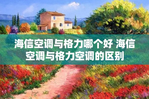 海信空调与格力哪个好 海信空调与格力空调的区别