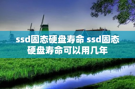 ssd固态硬盘寿命 ssd固态硬盘寿命可以用几年