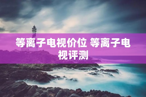 等离子电视价位 等离子电视评测