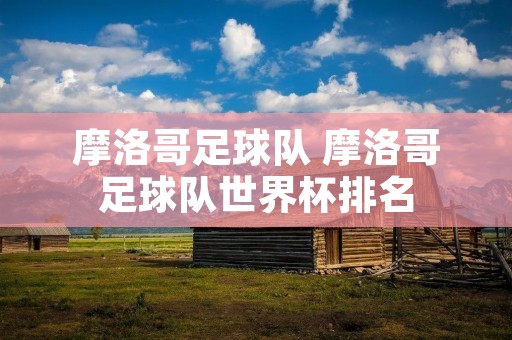 摩洛哥足球队 摩洛哥足球队世界杯排名