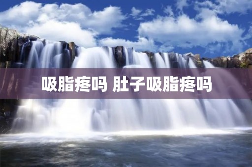 吸脂疼吗 肚子吸脂疼吗 吸脂疼吗 肚子吸脂疼吗