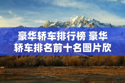 豪华轿车排行榜 豪华轿车排名前十名图片欣赏 豪华轿车排行榜 豪华轿车排名前十名图片欣赏