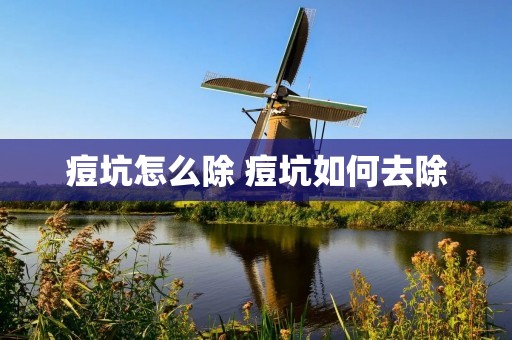 痘坑怎么除 痘坑如何去除 痘坑怎么除 痘坑如何去除