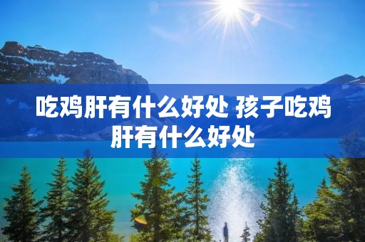 吃鸡肝有什么好处 孩子吃鸡肝有什么好处
