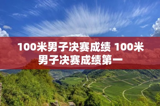 100米男子决赛成绩 100米男子决赛成绩第一 100米男子决赛成绩 100米男子决赛成绩第一