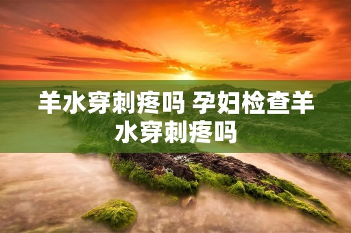 羊水穿刺疼吗 孕妇检查羊水穿刺疼吗