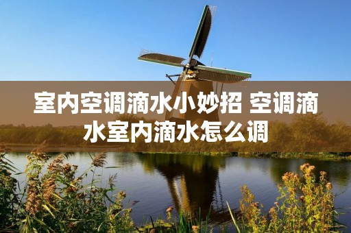 室内空调滴水小妙招 空调滴水室内滴水怎么调 室内空调滴水小妙招 空调滴水室内滴水怎么调