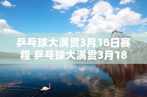 乒乓球大满贯3月18日赛程 乒乓球大满贯3月18日赛程结果