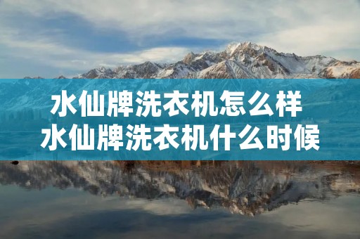 水仙牌洗衣机怎么样 水仙牌洗衣机什么时候生产的 水仙牌洗衣机怎么样 水仙牌洗衣机什么时候生产的