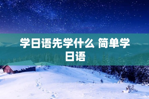 学日语先学什么 简单学日语 学日语先学什么 简单学日语