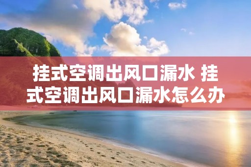 挂式空调出风口漏水 挂式空调出风口漏水怎么办 挂式空调出风口漏水 挂式空调出风口漏水怎么办