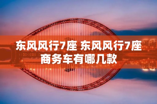 东风风行7座 东风风行7座商务车有哪几款 东风风行7座 东风风行7座商务车有哪几款