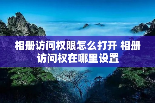 相册访问权限怎么打开 相册访问权在哪里设置 相册访问权限怎么打开 相册访问权在哪里设置