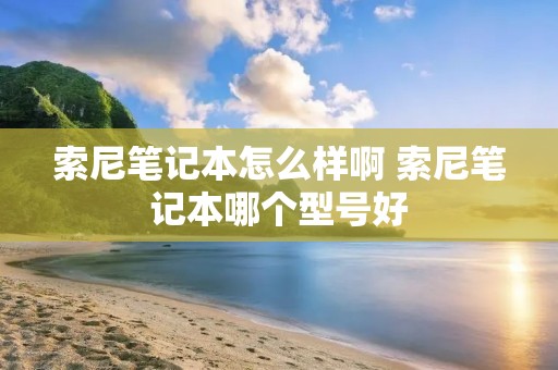 索尼笔记本怎么样啊 索尼笔记本哪个型号好 索尼笔记本怎么样啊 索尼笔记本哪个型号好