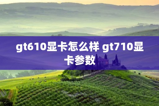 gt610显卡怎么样 gt710显卡参数 gt610显卡怎么样 gt710显卡参数