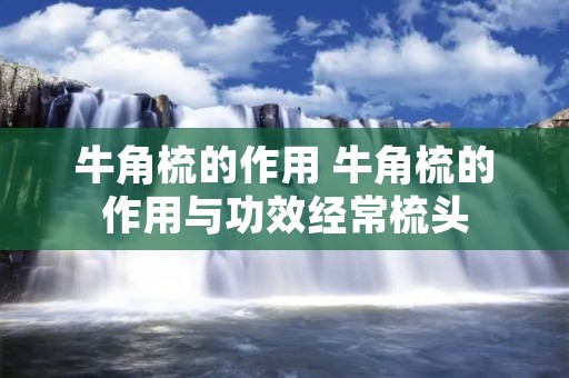 牛角梳的作用 牛角梳的作用与功效经常梳头