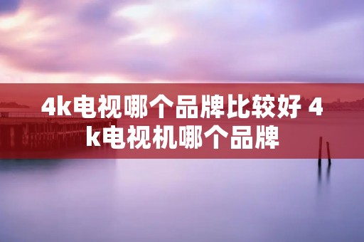 4k电视哪个品牌比较好 4k电视机哪个品牌