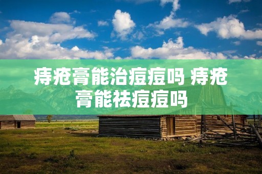 痔疮膏能治痘痘吗 痔疮膏能祛痘痘吗
