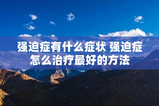 强迫症有什么症状 强迫症怎么治疗最好的方法 强迫症有什么症状 强迫症怎么治疗最好的方法