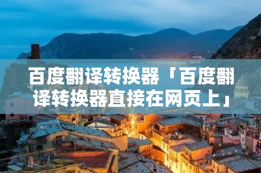 百度翻译转换器「百度翻译转换器直接在网页上」 百度翻译转换器「百度翻译转换器直接在网页上」